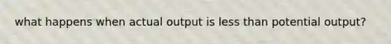 what happens when actual output is less than potential output?