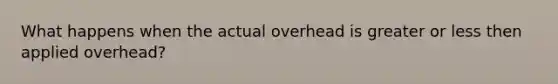 What happens when the actual overhead is greater or less then applied overhead?