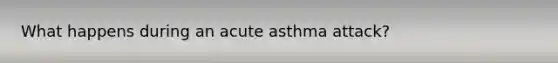 What happens during an acute asthma attack?