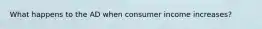 What happens to the AD when consumer income increases?