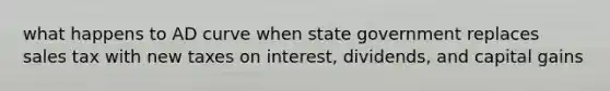 what happens to AD curve when state government replaces sales tax with new taxes on interest, dividends, and capital gains