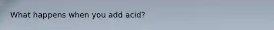 What happens when you add acid?