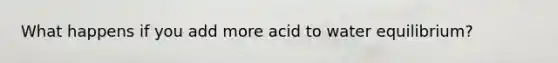 What happens if you add more acid to water equilibrium?