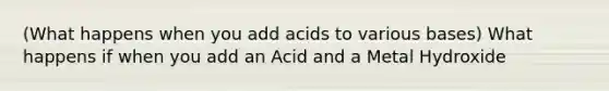 (What happens when you add acids to various bases) What happens if when you add an Acid and a Metal Hydroxide