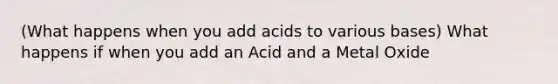 (What happens when you add acids to various bases) What happens if when you add an Acid and a Metal Oxide