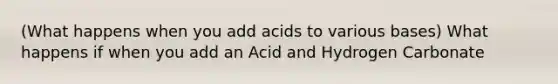 (What happens when you add acids to various bases) What happens if when you add an Acid and Hydrogen Carbonate