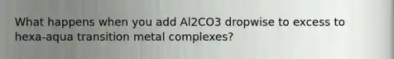 What happens when you add Al2CO3 dropwise to excess to hexa-aqua transition metal complexes?