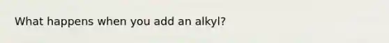 What happens when you add an alkyl?