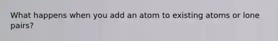 What happens when you add an atom to existing atoms or lone pairs?