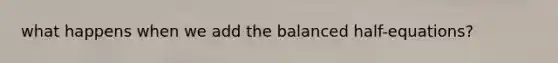 what happens when we add the balanced half-equations?