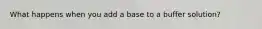 What happens when you add a base to a buffer solution?