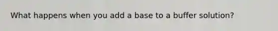 What happens when you add a base to a buffer solution?