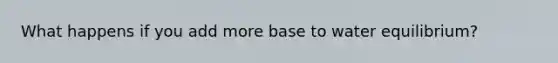 What happens if you add more base to water equilibrium?