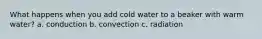 What happens when you add cold water to a beaker with warm water? a. conduction b. convection c. radiation