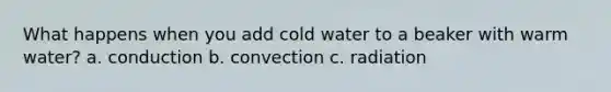 What happens when you add cold water to a beaker with warm water? a. conduction b. convection c. radiation