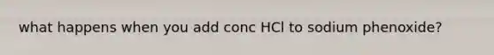 what happens when you add conc HCl to sodium phenoxide?