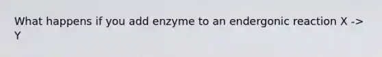 What happens if you add enzyme to an endergonic reaction X -> Y