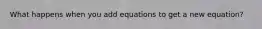 What happens when you add equations to get a new equation?