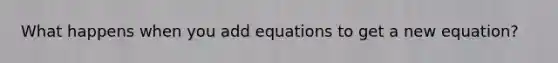 What happens when you add equations to get a new equation?