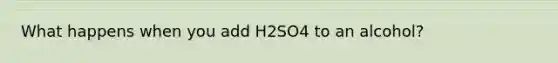 What happens when you add H2SO4 to an alcohol?