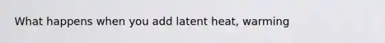 What happens when you add latent heat, warming