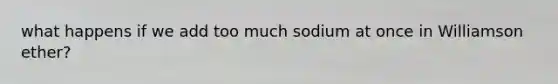 what happens if we add too much sodium at once in Williamson ether?