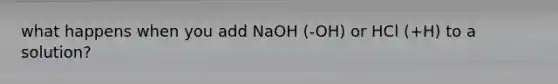 what happens when you add NaOH (-OH) or HCl (+H) to a solution?