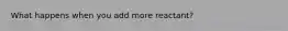 What happens when you add more reactant?