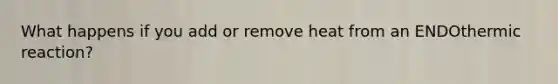What happens if you add or remove heat from an ENDOthermic reaction?