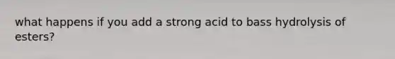 what happens if you add a strong acid to bass hydrolysis of esters?