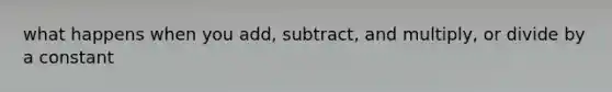 what happens when you add, subtract, and multiply, or divide by a constant