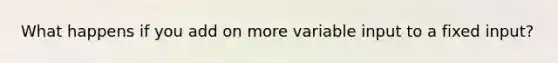 What happens if you add on more variable input to a fixed input?