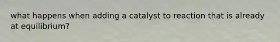 what happens when adding a catalyst to reaction that is already at equilibrium?