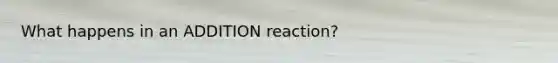 What happens in an ADDITION reaction?