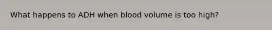 What happens to ADH when blood volume is too high?