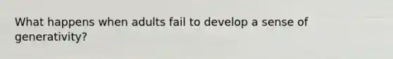 What happens when adults fail to develop a sense of generativity?