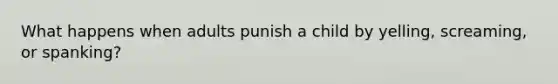 What happens when adults punish a child by yelling, screaming, or spanking?