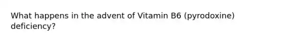 What happens in the advent of Vitamin B6 (pyrodoxine) deficiency?