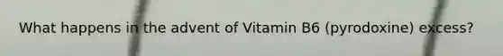 What happens in the advent of Vitamin B6 (pyrodoxine) excess?