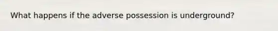 What happens if the adverse possession is underground?