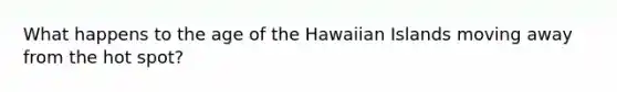 What happens to the age of the Hawaiian Islands moving away from the hot spot?