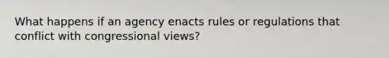 What happens if an agency enacts rules or regulations that conflict with congressional views?