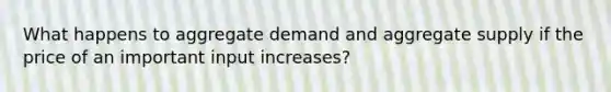 What happens to aggregate demand and aggregate supply if the price of an important input increases?