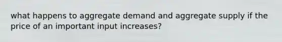 what happens to aggregate demand and aggregate supply if the price of an important input increases?