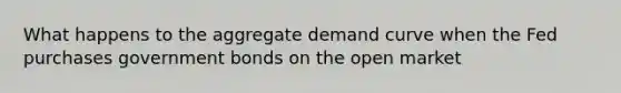 What happens to the aggregate demand curve when the Fed purchases government bonds on the open market