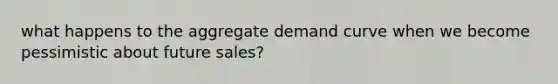 what happens to the aggregate demand curve when we become pessimistic about future sales?