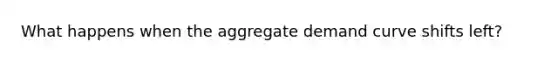 What happens when the aggregate demand curve shifts left?