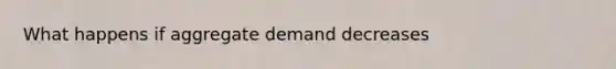 What happens if aggregate demand decreases