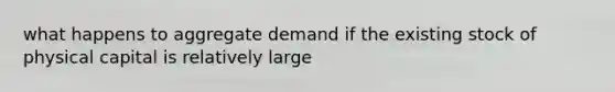 what happens to aggregate demand if the existing stock of physical capital is relatively large