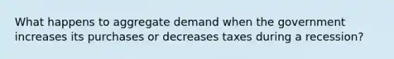 What happens to aggregate demand when the government increases its purchases or decreases taxes during a recession?